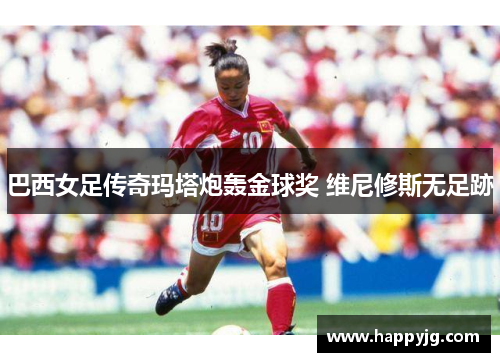 巴西女足传奇玛塔炮轰金球奖 维尼修斯无足跡